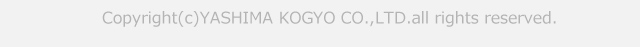 Copyright(c) YASHIMA KOGYO CO.,LTD. All Rights Reserved.